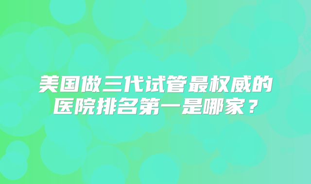 三代试管婴儿医院排行榜-2025中国第三代试管医院排行前十名