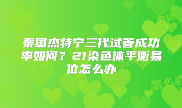 泰国杰特宁三代试管成功率如何？21染色体平衡易位怎么办