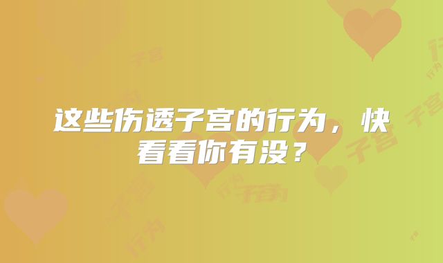 这些伤透子宫的行为，快看看你有没？