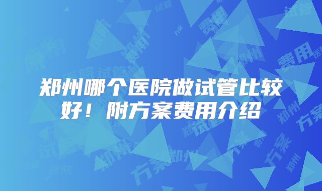 郑州哪个医院做试管比较好！附方案费用介绍