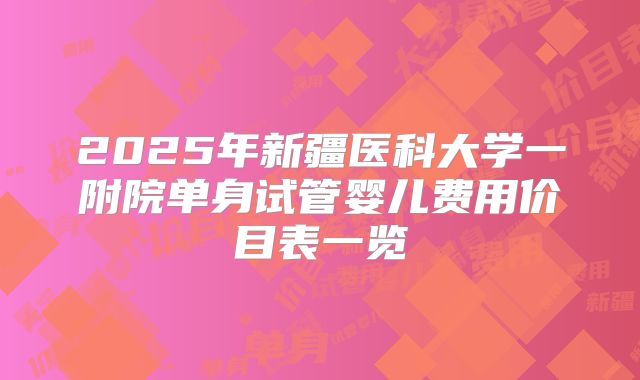 2025年新疆医科大学一附院单身试管婴儿费用价目表一览