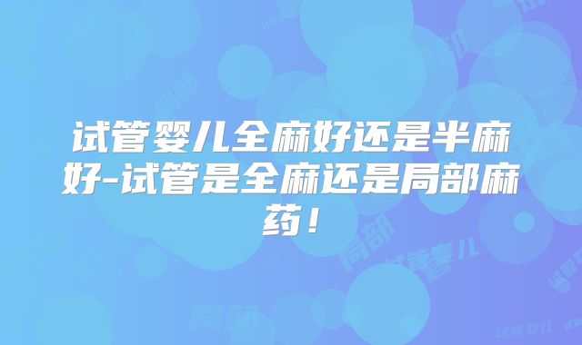 试管婴儿全麻好还是半麻好-试管是全麻还是局部麻药！