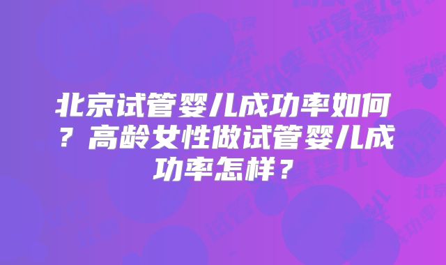 北京试管婴儿成功率如何？高龄女性做试管婴儿成功率怎样？