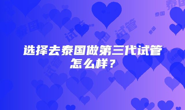 选择去泰国做第三代试管怎么样？