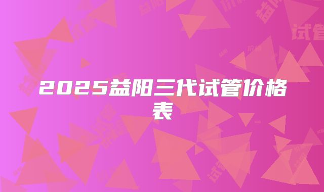 2025益阳三代试管价格表