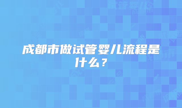 成都市做试管婴儿流程是什么？