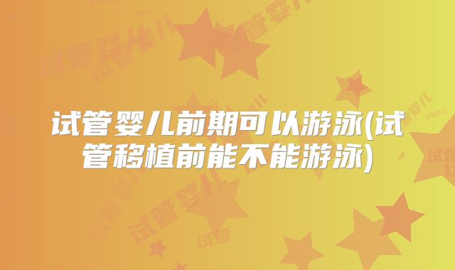 试管婴儿前期可以游泳(试管移植前能不能游泳)