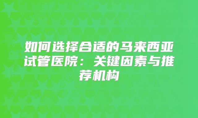 如何选择合适的马来西亚试管医院：关键因素与推荐机构