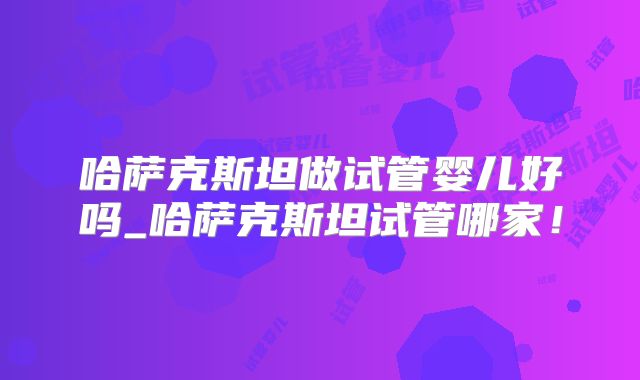 哈萨克斯坦做试管婴儿好吗_哈萨克斯坦试管哪家！