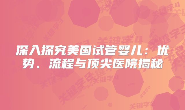 深入探究美国试管婴儿：优势、流程与顶尖医院揭秘