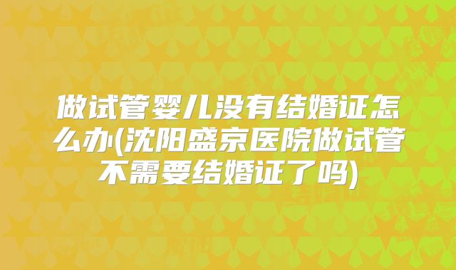 做试管婴儿没有结婚证怎么办(沈阳盛京医院做试管不需要结婚证了吗)