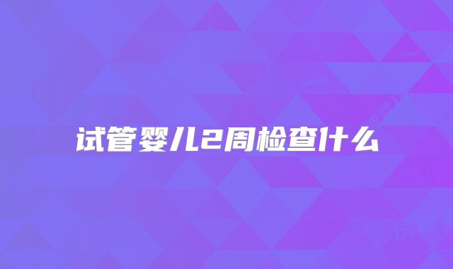试管婴儿2周检查什么