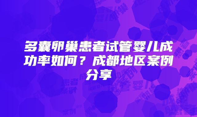 多囊卵巢患者试管婴儿成功率如何？成都地区案例分享