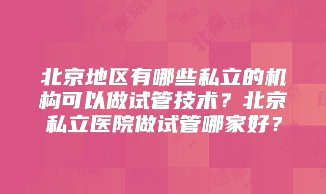 北京地区有哪些私立的机构可以做试管技术？北京私立医院做试管哪家好？