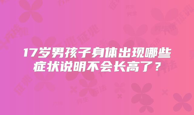 17岁男孩子身体出现哪些症状说明不会长高了？