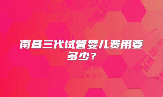 南昌三代试管婴儿费用要多少?