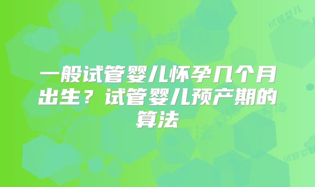 一般试管婴儿怀孕几个月出生?试管婴儿预产期的算法