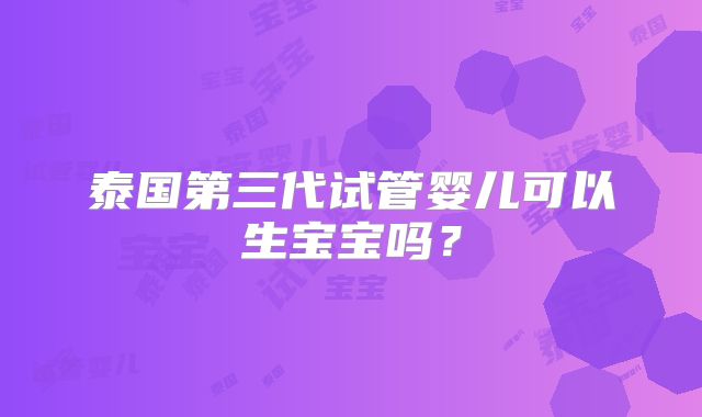 泰国第三代试管婴儿可以生宝宝吗？