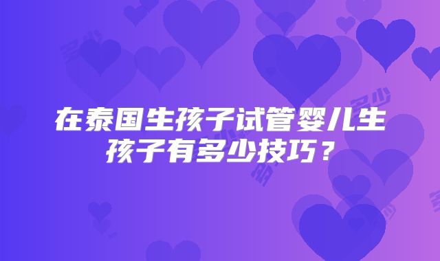 在泰国生孩子试管婴儿生孩子有多少技巧？