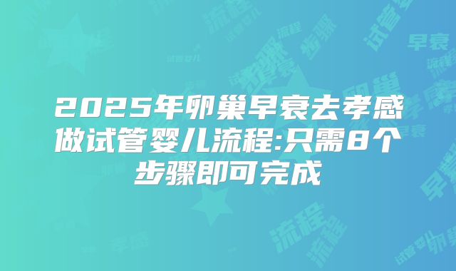 2025年卵巢早衰去孝感做试管婴儿流程:只需8个步骤即可完成