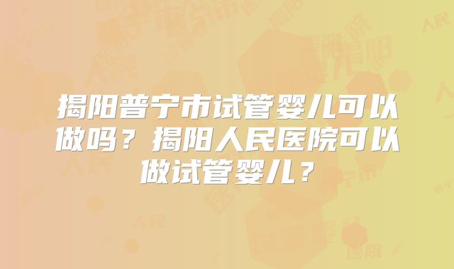 揭阳普宁市试管婴儿可以做吗?揭阳人民医院可以做试管婴儿?
