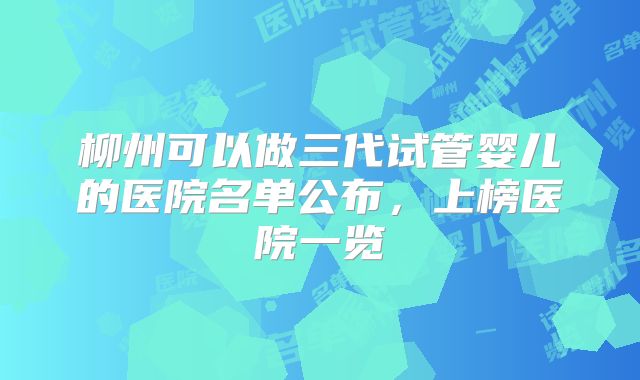 柳州可以做三代试管婴儿的医院名单公布，上榜医院一览