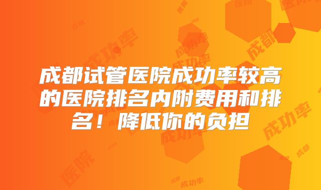 成都试管医院成功率较高的医院排名内附费用和排名！降低你的负担
