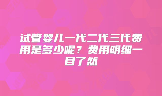 试管婴儿一代二代三代费用是多少呢?费用明细一目了然