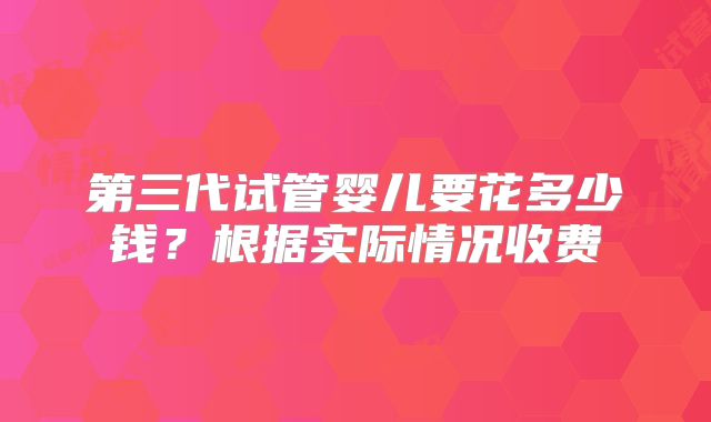 第三代试管婴儿要花多少钱?根据实际情况收费