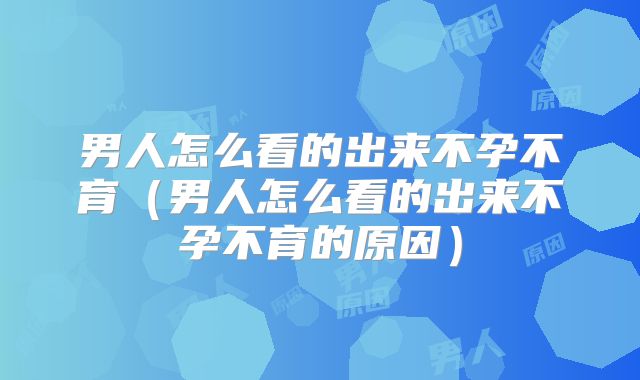 男人怎么看的出来不孕不育(男人怎么看的出来不孕不育的原因)