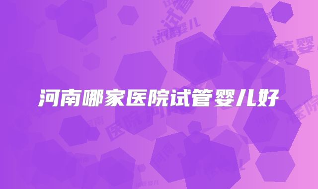 河南哪家医院试管婴儿好
