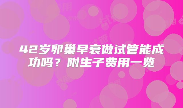 42岁卵巢早衰做试管能成功吗？附生子费用一览