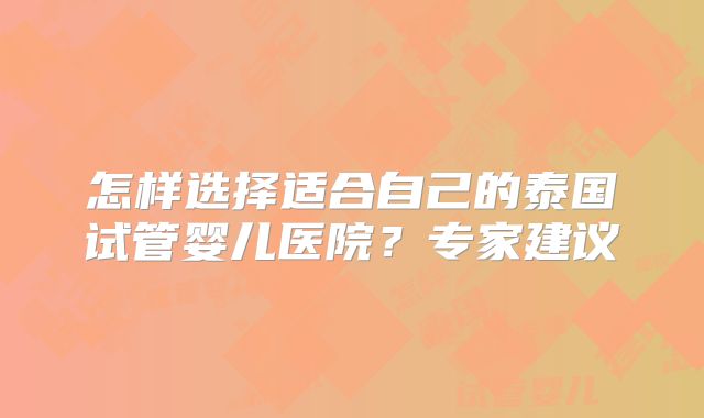 怎样选择适合自己的泰国试管婴儿医院？专家建议