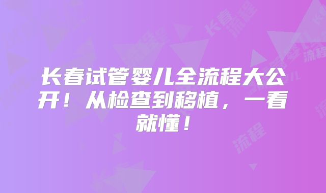 长春试管婴儿全流程大公开！从检查到移植，一看就懂！