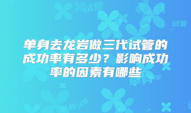 单身去龙岩做三代试管的成功率有多少？影响成功率的因素有哪些