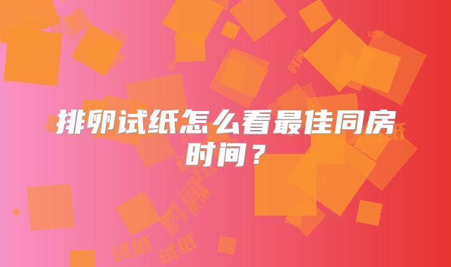 排卵试纸怎么看最佳同房时间?
