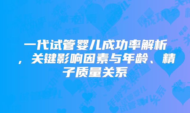 一代试管婴儿成功率解析，关键影响因素与年龄、精子质量关系