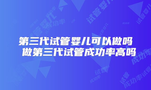 第三代试管婴儿可以做吗 做第三代试管成功率高吗