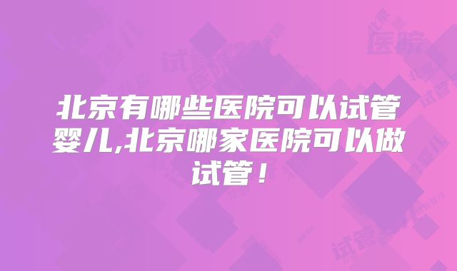 北京有哪些医院可以试管婴儿,北京哪家医院可以做试管!