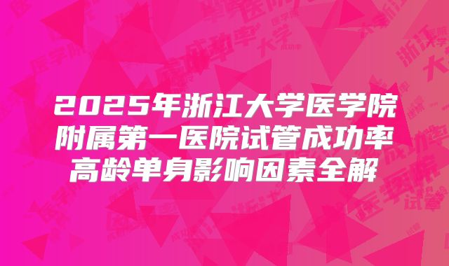 2025年浙江大学医学院附属第一医院试管成功率高龄单身影响因素全解