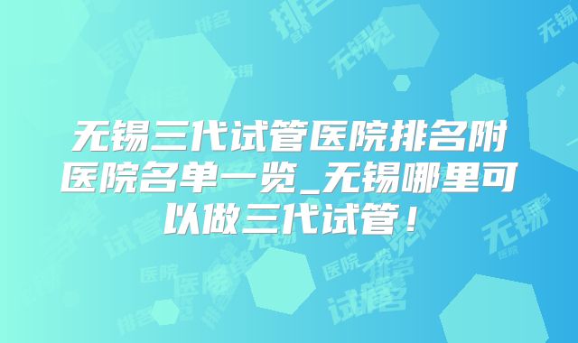 无锡三代试管医院排名附医院名单一览_无锡哪里可以做三代试管!