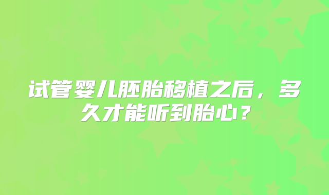 试管婴儿胚胎移植之后,多久才能听到胎心?