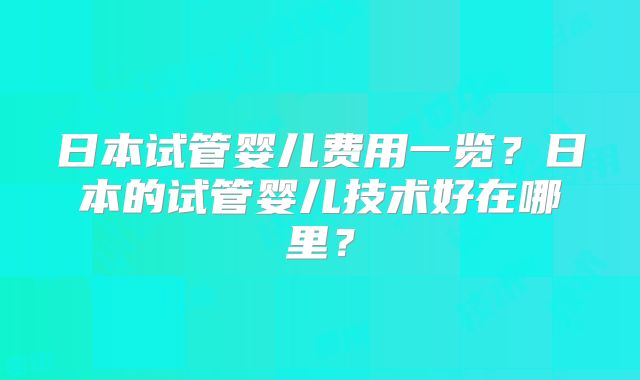 日本试管婴儿费用一览？日本的试管婴儿技术好在哪里？