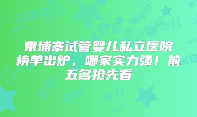 柬埔寨试管婴儿私立医院榜单出炉，哪家实力强！前五名抢先看