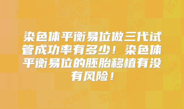 染色体平衡易位做三代试管成功率有多少！染色体平衡易位的胚胎移植有没有风险！