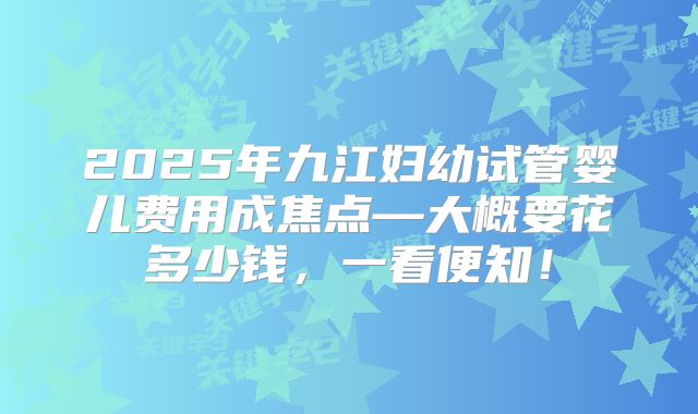 2025年九江妇幼试管婴儿费用成焦点―大概要花多少钱，一看便知！