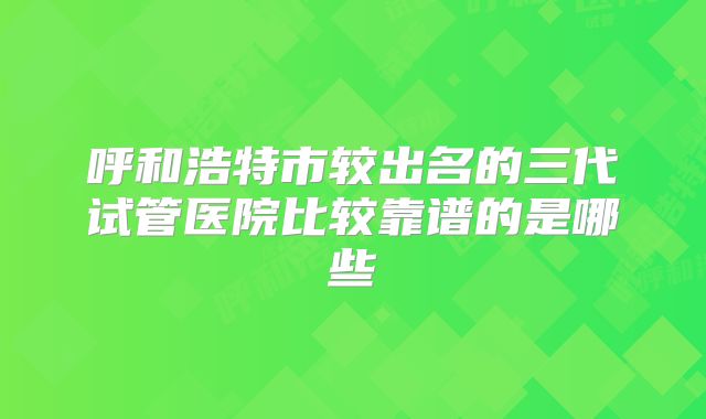 呼和浩特市较出名的三代试管医院比较靠谱的是哪些