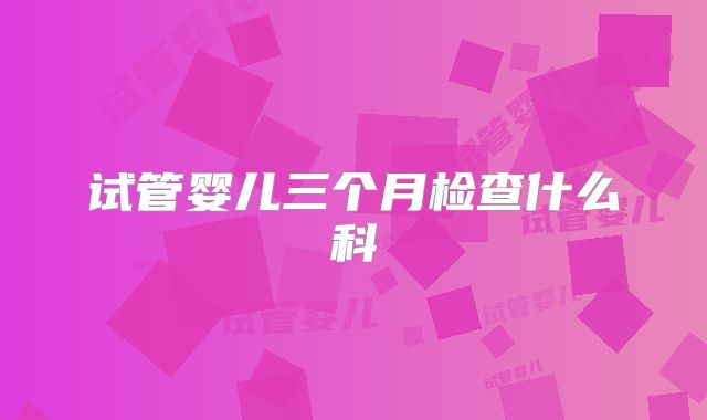 试管婴儿三个月检查什么科