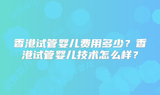 香港试管婴儿费用多少？香港试管婴儿技术怎么样？