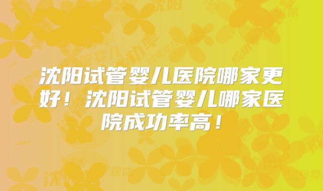 沈阳试管婴儿医院哪家更好!沈阳试管婴儿哪家医院成功率高!